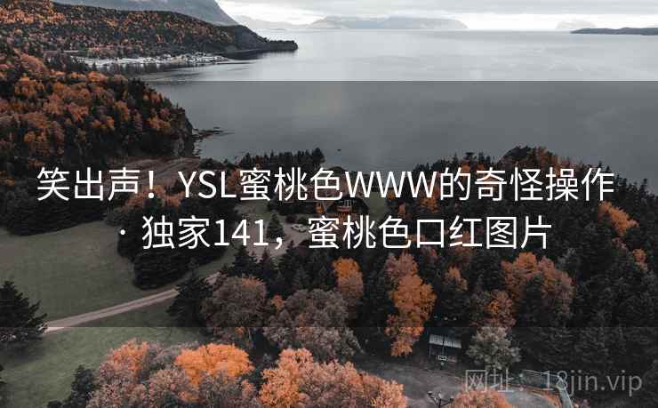 笑出声!YSL蜜桃色WWW的奇怪操作 · 独家141,蜜桃色口红图片 笑出声!YSL蜜桃色WWW的奇怪操作 · 独家141,蜜桃色口红图片