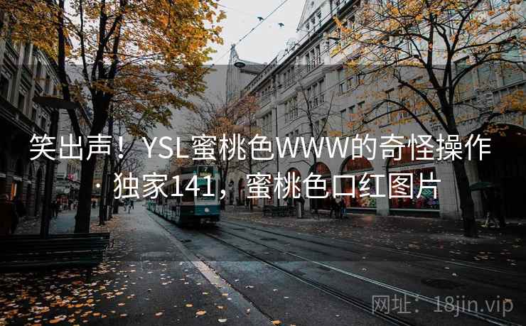 笑出声!YSL蜜桃色WWW的奇怪操作 · 独家141,蜜桃色口红图片 笑出声!YSL蜜桃色WWW的奇怪操作 · 独家141,蜜桃色口红图片