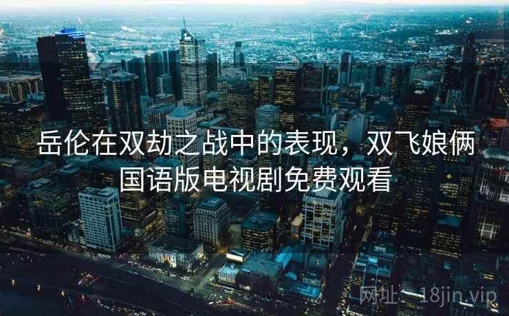 岳伦在双劫之战中的表现，双飞娘俩国语版电视剧免费观看