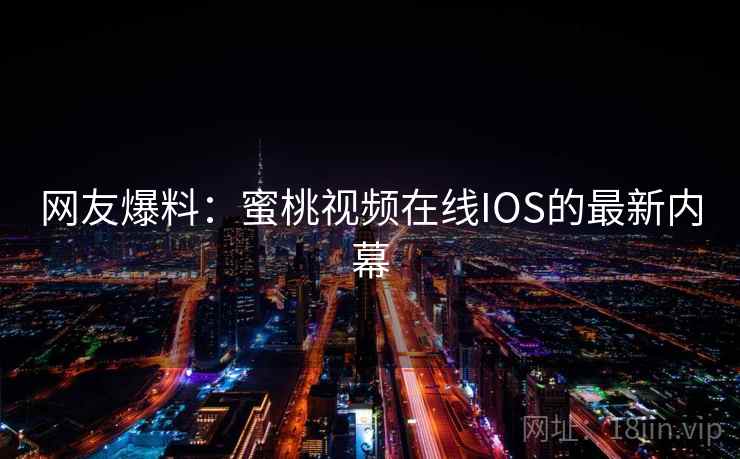 网友爆料：蜜桃视频在线IOS的最新内幕