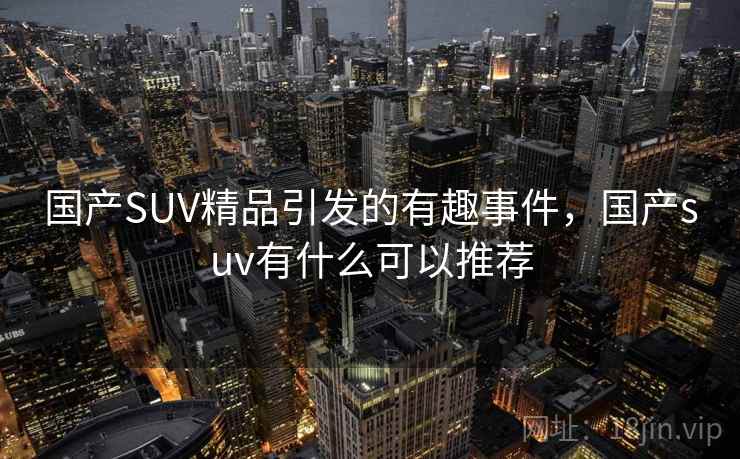 国产SUV精品引发的有趣事件，国产suv有什么可以推荐