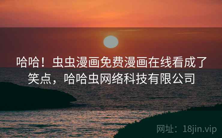 哈哈！虫虫漫画免费漫画在线看成了笑点，哈哈虫网络科技有限公司