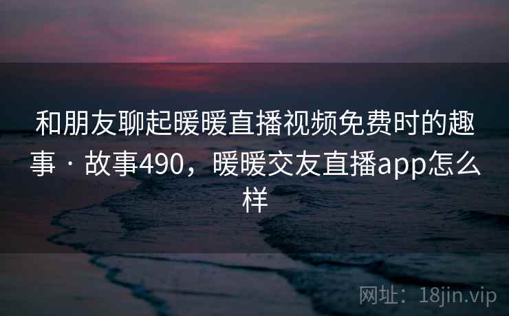 和朋友聊起暖暖直播视频免费时的趣事 · 故事490,暖暖交友直播app怎么样 和朋友聊起暖暖直播视频免费时的趣事 · 故事490,暖暖交友直播app怎么样
