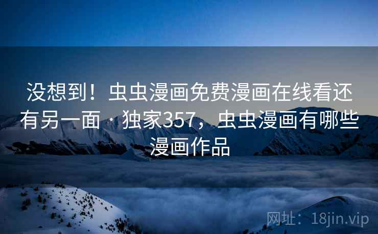 没想到!虫虫漫画免费漫画在线看还有另一面 · 独家357,虫虫漫画有哪些漫画作品 没想到!虫虫漫画免费漫画在线看还有另一面 · 独家357,虫虫漫画有哪些漫画作品