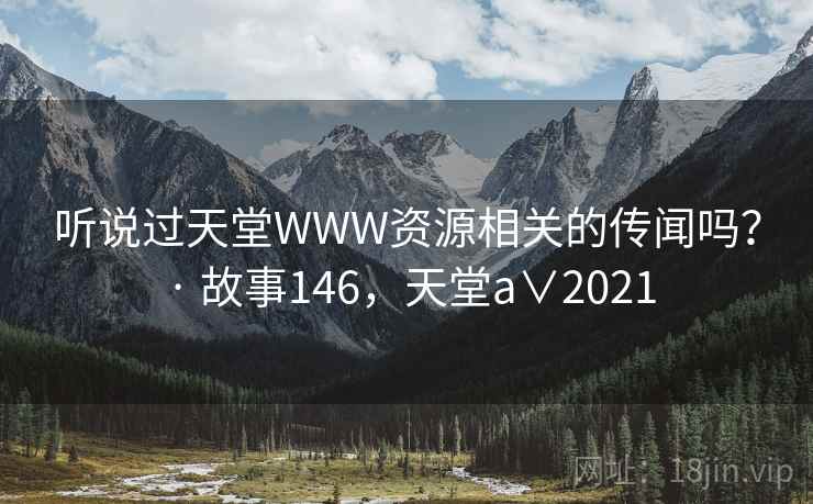 听说过天堂WWW资源相关的传闻吗？ · 故事146，天堂a∨2021