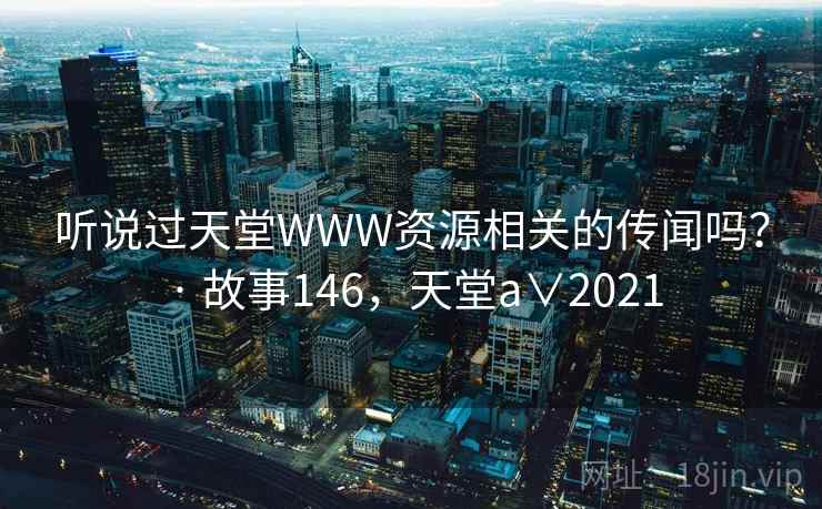 听说过天堂WWW资源相关的传闻吗？ · 故事146，天堂a∨2021