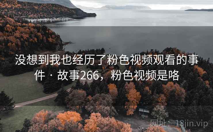 没想到我也经历了粉色视频观看的事件 · 故事266，粉色视频是咯