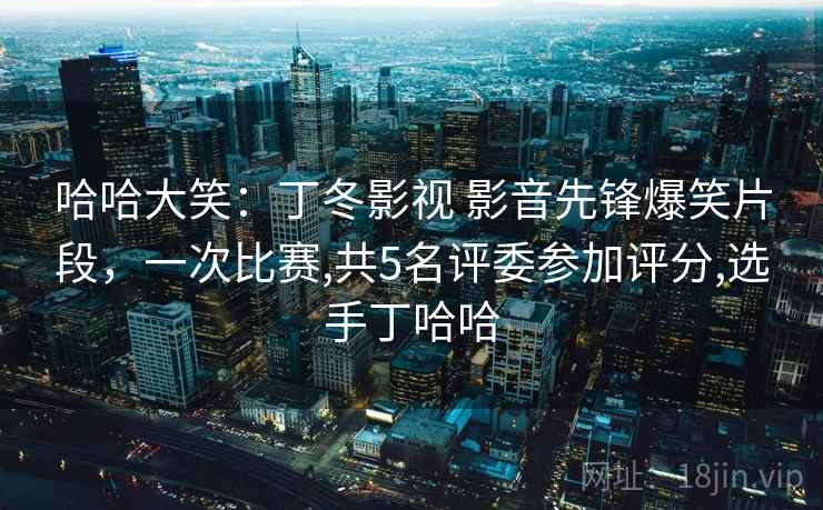 哈哈大笑：丁冬影视 影音先锋爆笑片段，一次比赛,共5名评委参加评分,选手丁哈哈