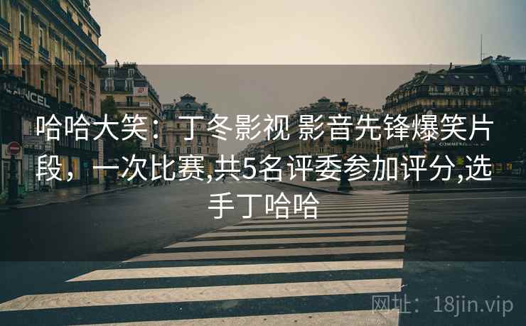哈哈大笑：丁冬影视 影音先锋爆笑片段，一次比赛,共5名评委参加评分,选手丁哈哈