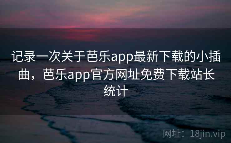记录一次关于芭乐app最新下载的小插曲，芭乐app官方网址免费下载站长统计