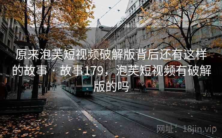 原来泡芙短视频破解版背后还有这样的故事 · 故事179,泡芙短视频有破解版的吗 原来泡芙短视频破解版背后还有这样的故事 · 故事179,泡芙短视频有破解版的吗