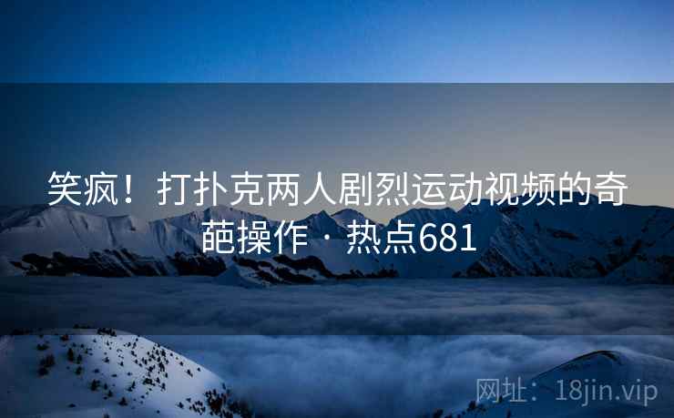 笑疯!打扑克两人剧烈运动视频的奇葩操作 · 热点681 笑疯!打扑克两人剧烈运动视频的奇葩操作 · 热点681