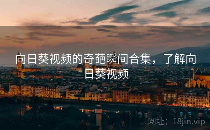 向日葵视频的奇葩瞬间合集，了解向日葵视频