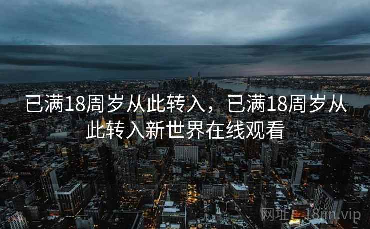已满18周岁从此转入,已满18周岁从此转入新世界在线观看 已满18周岁从此转入,已满18周岁从此转入新世界在线观看