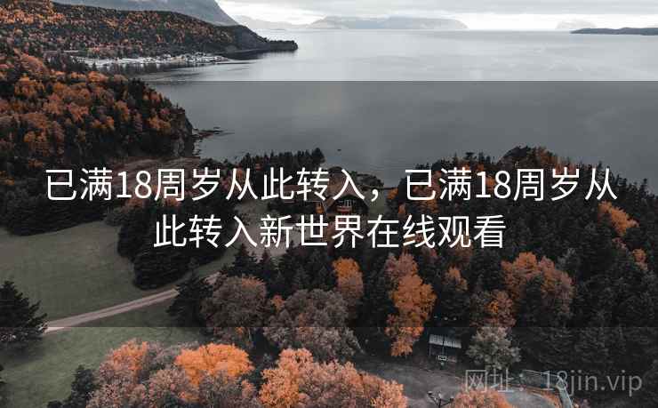 已满18周岁从此转入,已满18周岁从此转入新世界在线观看 已满18周岁从此转入,已满18周岁从此转入新世界在线观看