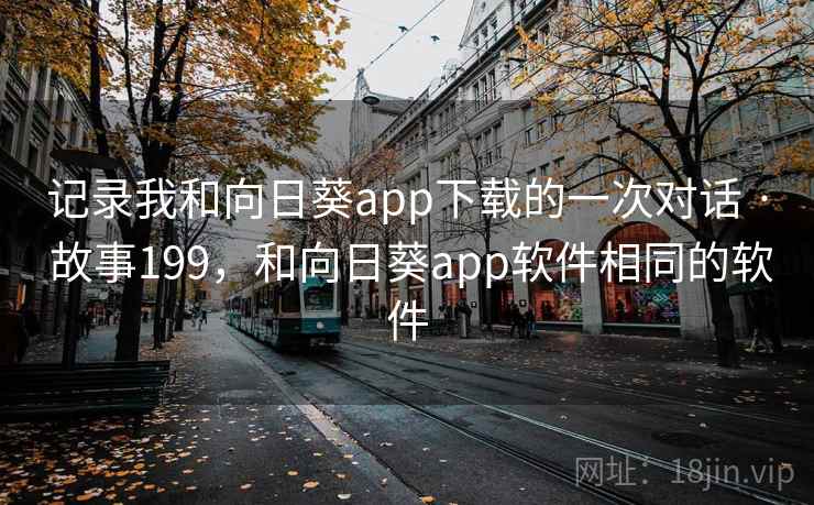 记录我和向日葵app下载的一次对话 · 故事199，和向日葵app软件相同的软件
