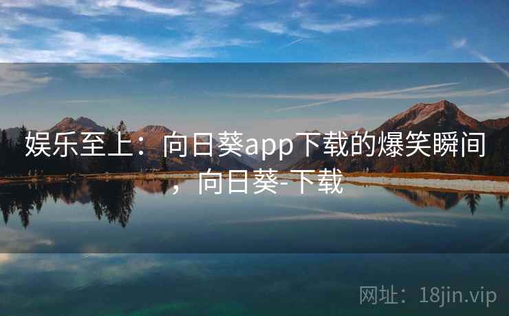 娱乐至上:向日葵app下载的爆笑瞬间,向日葵-下载 娱乐至上:向日葵app下载的爆笑瞬间,向日葵-下载