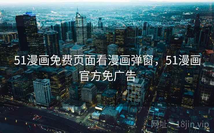 51漫画免费页面看漫画弹窗，51漫画官方免广告