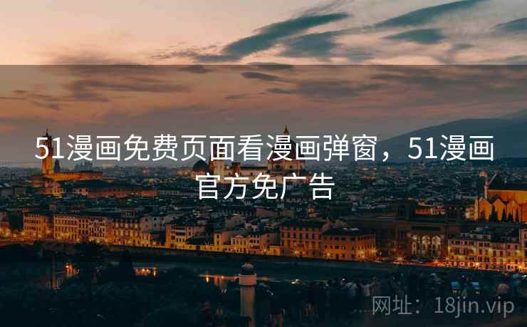 51漫画免费页面看漫画弹窗，51漫画官方免广告