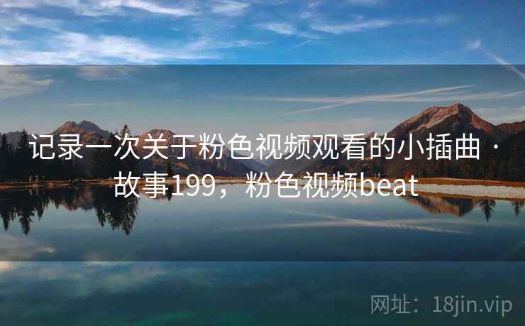 记录一次关于粉色视频观看的小插曲 · 故事199，粉色视频beat