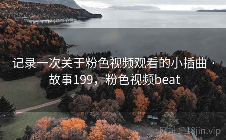 记录一次关于粉色视频观看的小插曲 · 故事199，粉色视频beat