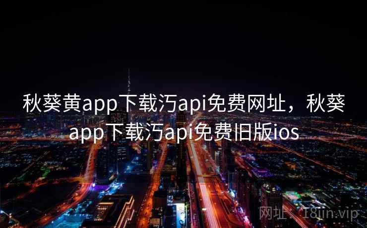 秋葵黄app下载汅api免费网址，秋葵app下载汅api免费旧版ios