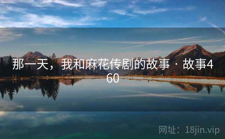 那一天,我和麻花传剧的故事 · 故事460 那一天,我和麻花传剧的故事 · 故事460