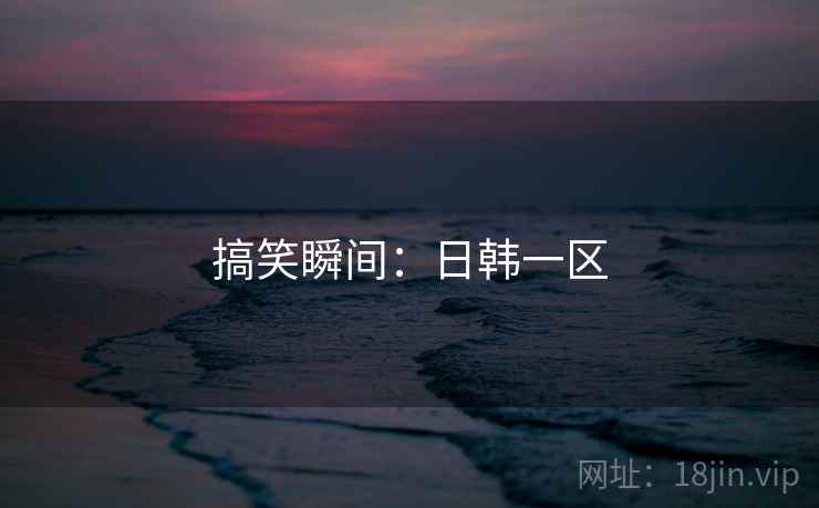 搞笑瞬间:日韩一区 搞笑瞬间:日韩一区