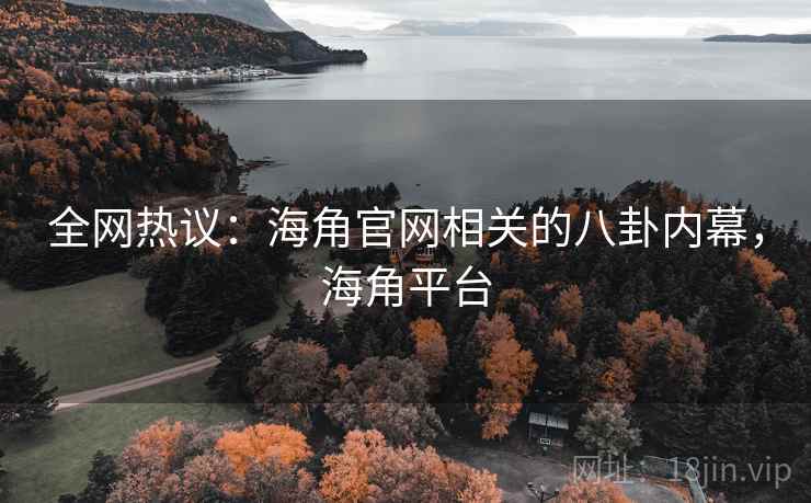 全网热议：海角官网相关的八卦内幕，海角平台