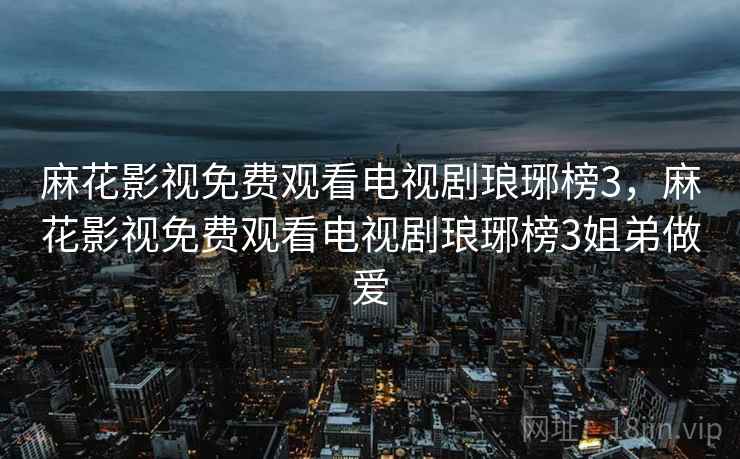 麻花影视免费观看电视剧琅琊榜3,麻花影视免费观看电视剧琅琊榜3姐弟做爱 麻花影视免费观看电视剧琅琊榜3,麻花影视免费观看电视剧琅琊榜3姐弟做爱