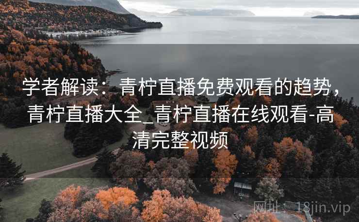 学者解读：青柠直播免费观看的趋势，青柠直播大全_青柠直播在线观看-高清完整视频