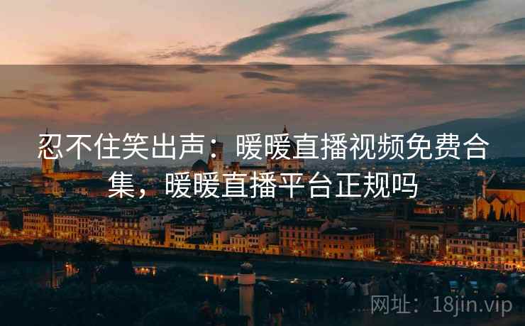 忍不住笑出声：暖暖直播视频免费合集，暖暖直播平台正规吗