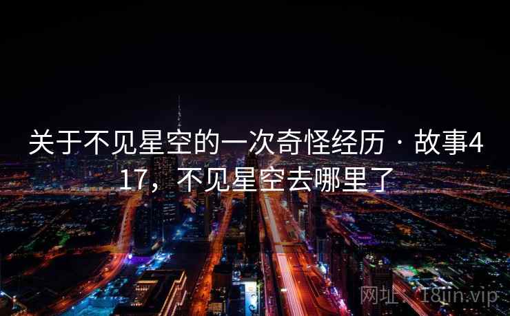 关于不见星空的一次奇怪经历 · 故事417,不见星空去哪里了 关于不见星空的一次奇怪经历 · 故事417,不见星空去哪里了