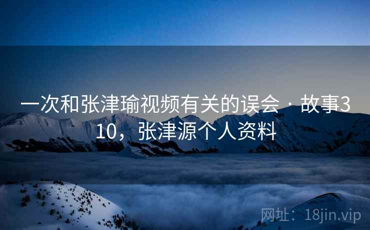 一次和张津瑜视频有关的误会 · 故事310，张津源个人资料