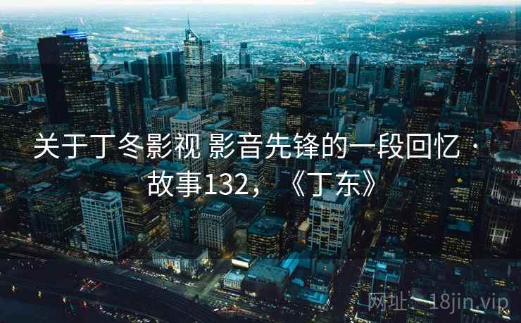 关于丁冬影视 影音先锋的一段回忆 · 故事132,《丁东》 关于丁冬影视 影音先锋的一段回忆 · 故事132,《丁东》