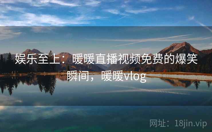 娱乐至上：暖暖直播视频免费的爆笑瞬间，暖暖vlog