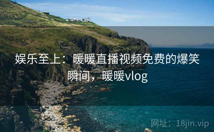 娱乐至上：暖暖直播视频免费的爆笑瞬间，暖暖vlog