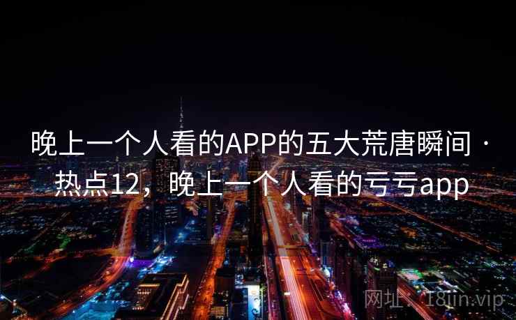 晚上一个人看的APP的五大荒唐瞬间 · 热点12,晚上一个人看的亏亏app 晚上一个人看的APP的五大荒唐瞬间 · 热点12,晚上一个人看的亏亏app