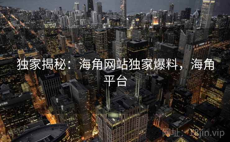 独家揭秘:海角网站独家爆料,海角平台 独家揭秘:海角网站独家爆料,海角平台