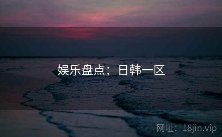 娱乐盘点：日韩一区