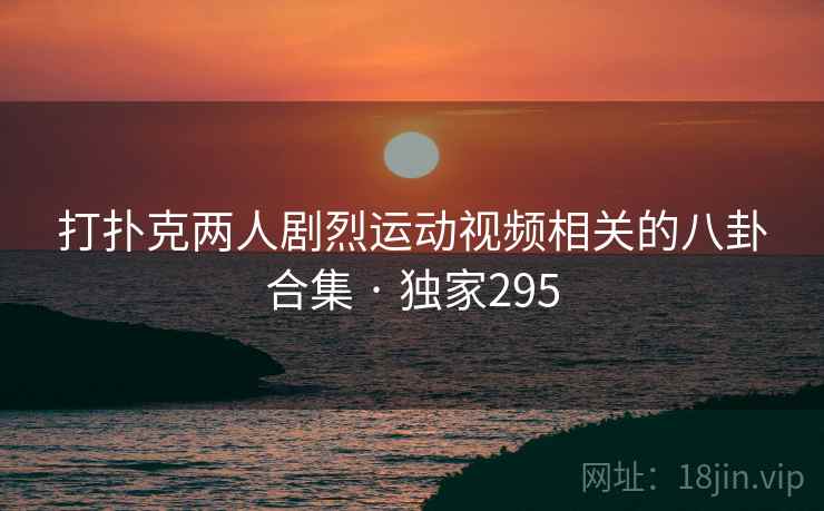 打扑克两人剧烈运动视频相关的八卦合集 · 独家295