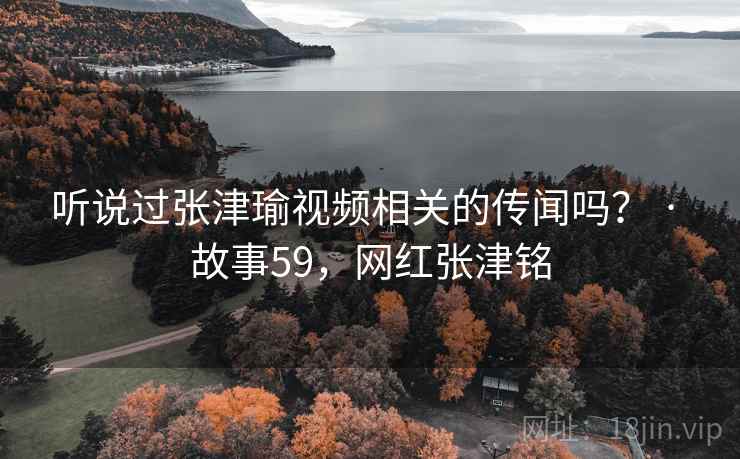 听说过张津瑜视频相关的传闻吗？ · 故事59，网红张津铭
