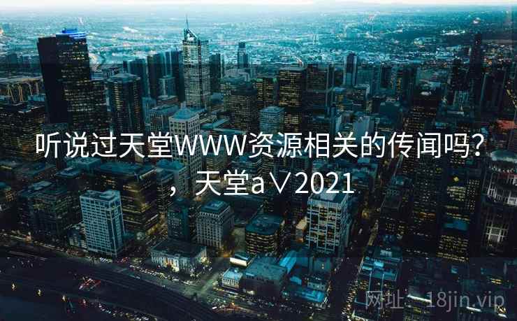 听说过天堂WWW资源相关的传闻吗？，天堂a∨2021