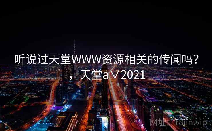 听说过天堂WWW资源相关的传闻吗？，天堂a∨2021