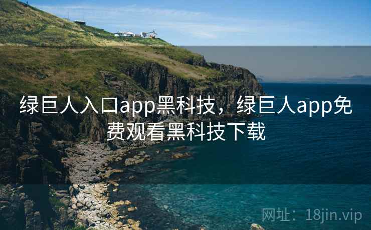绿巨人入口app黑科技,绿巨人app免费观看黑科技下载 绿巨人入口app黑科技,绿巨人app免费观看黑科技下载