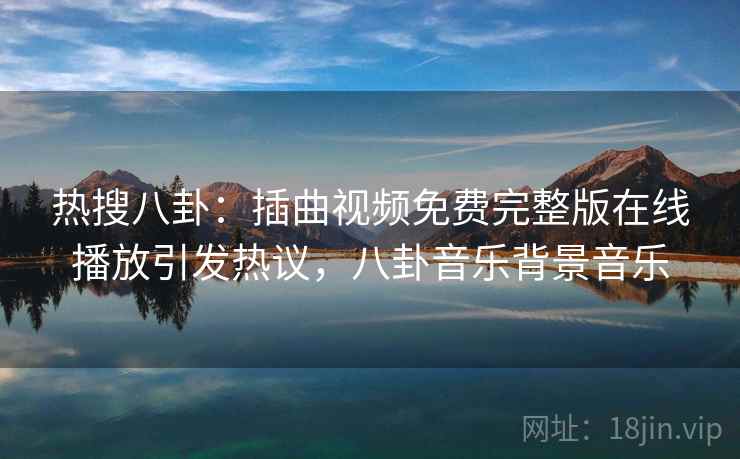 热搜八卦：插曲视频免费完整版在线播放引发热议，八卦音乐背景音乐