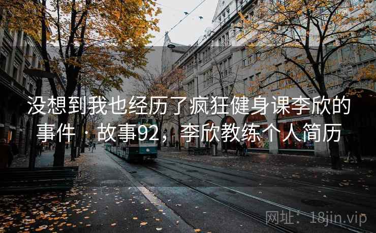 没想到我也经历了疯狂健身课李欣的事件 · 故事92，李欣教练个人简历