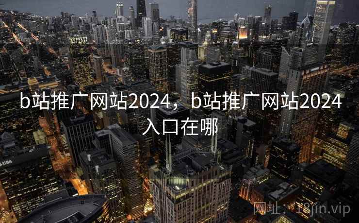 b站推广网站2024，b站推广网站2024入口在哪