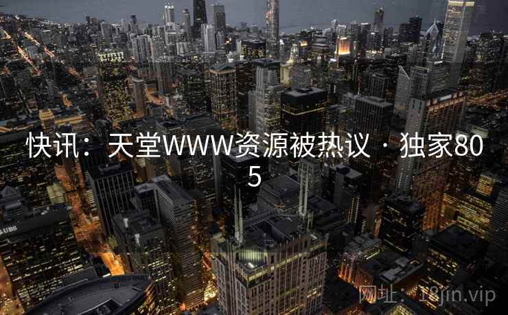 快讯:天堂WWW资源被热议 · 独家805 快讯:天堂WWW资源被热议 · 独家805