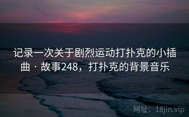 记录一次关于剧烈运动打扑克的小插曲 · 故事248,打扑克的背景音乐 记录一次关于剧烈运动打扑克的小插曲 · 故事248,打扑克的背景音乐